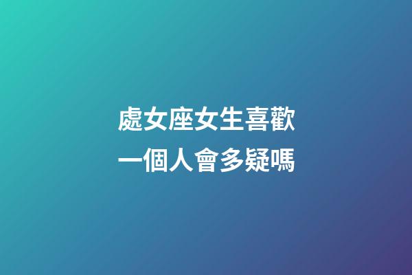 處女座女生喜歡一個人會多疑嗎-第1張-星座運勢-玄機派