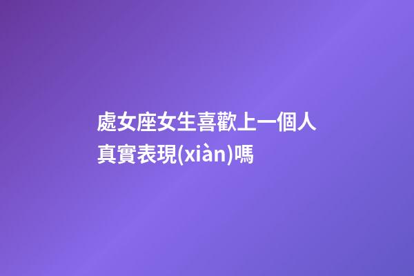 處女座女生喜歡上一個人真實表現(xiàn)嗎-第1張-星座運勢-玄機派
