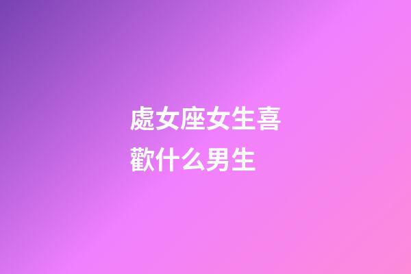 處女座女生喜歡什么男生-第1張-星座運勢-玄機派