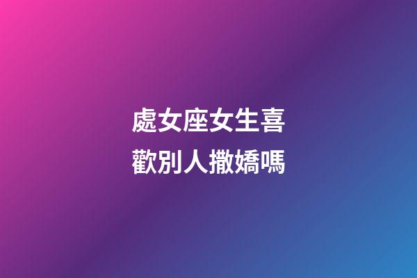 處女座女生喜歡別人撒嬌嗎-第1張-星座運(yùn)勢(shì)-玄機(jī)派