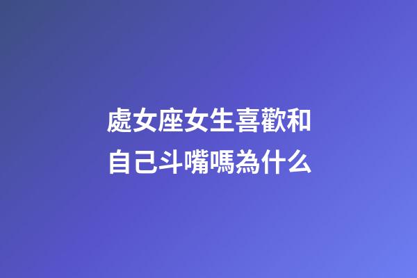 處女座女生喜歡和自己斗嘴嗎為什么-第1張-星座運勢-玄機派