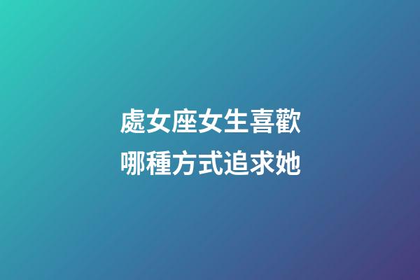 處女座女生喜歡哪種方式追求她-第1張-星座運勢-玄機派