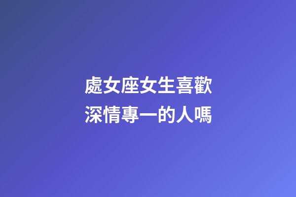 處女座女生喜歡深情專一的人嗎-第1張-星座運勢-玄機派