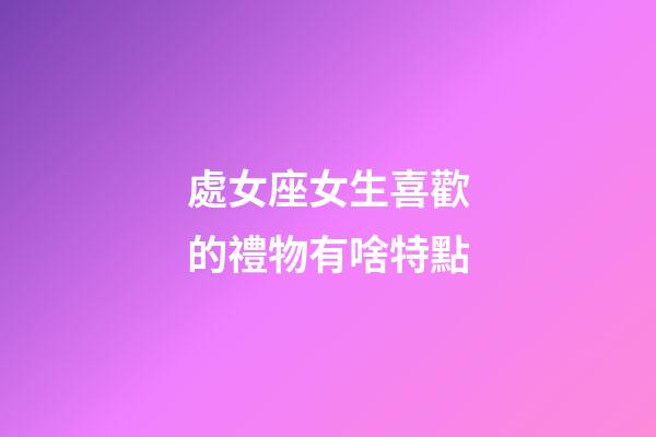 處女座女生喜歡的禮物有啥特點-第1張-星座運勢-玄機派
