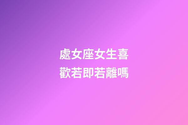 處女座女生喜歡若即若離嗎-第1張-星座運勢-玄機派