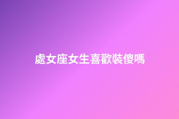 處女座女生喜歡裝傻嗎-第1張-星座運勢-玄機派
