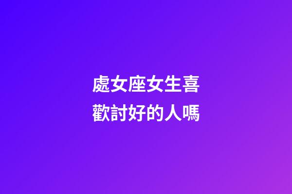 處女座女生喜歡討好的人嗎-第1張-星座運勢-玄機派