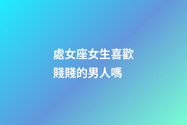 處女座女生喜歡賤賤的男人嗎-第1張-星座運(yùn)勢-玄機(jī)派