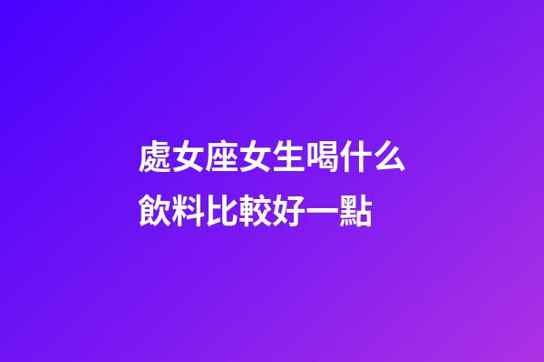 處女座女生喝什么飲料比較好一點-第1張-星座運勢-玄機派