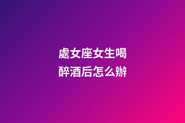處女座女生喝醉酒后怎么辦-第1張-星座運勢-玄機派