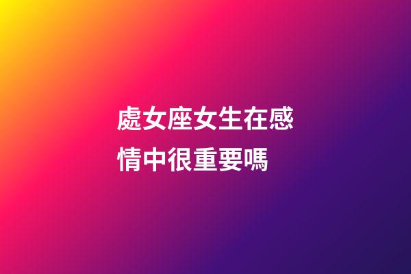 處女座女生在感情中很重要嗎-第1張-星座運勢-玄機派