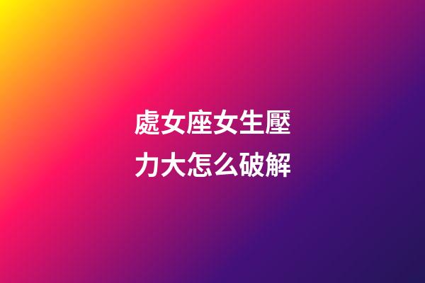 處女座女生壓力大怎么破解-第1張-星座運勢-玄機派