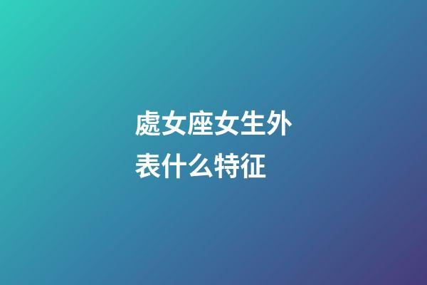 處女座女生外表什么特征-第1張-星座運勢-玄機派