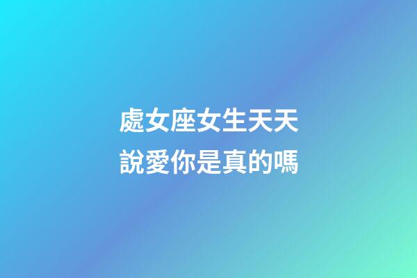處女座女生天天說愛你是真的嗎-第1張-星座運勢-玄機派