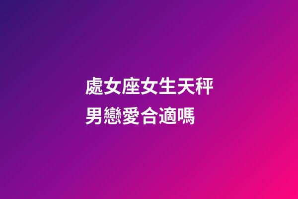 處女座女生天秤男戀愛合適嗎-第1張-星座運勢-玄機派