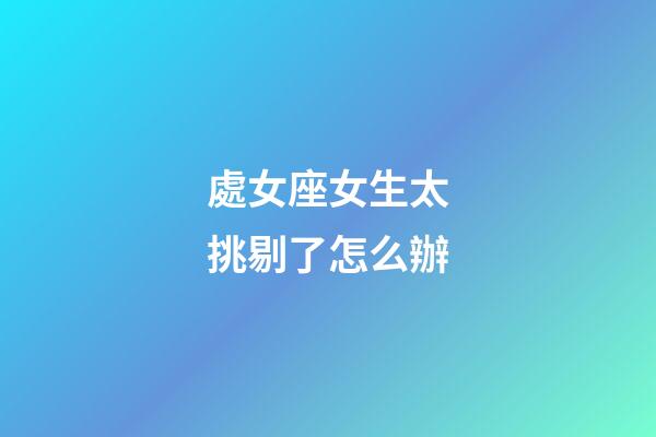 處女座女生太挑剔了怎么辦-第1張-星座運勢-玄機派