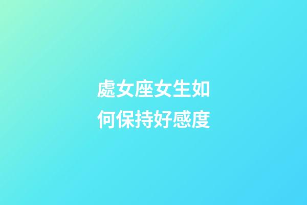 處女座女生如何保持好感度-第1張-星座運(yùn)勢(shì)-玄機(jī)派