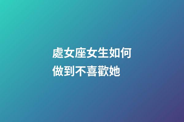 處女座女生如何做到不喜歡她-第1張-星座運勢-玄機派