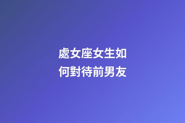 處女座女生如何對待前男友-第1張-星座運勢-玄機派