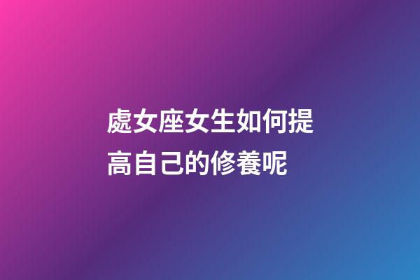處女座女生如何提高自己的修養呢-第1張-星座運勢-玄機派