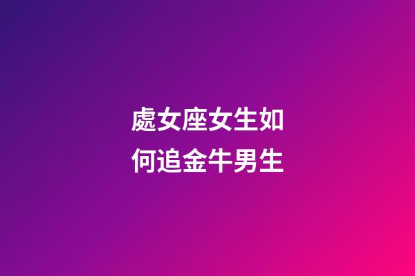 處女座女生如何追金牛男生-第1張-星座運(yùn)勢-玄機(jī)派