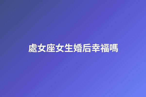 處女座女生婚后幸福嗎-第1張-星座運勢-玄機派