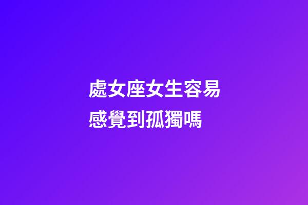 處女座女生容易感覺到孤獨嗎-第1張-星座運勢-玄機派