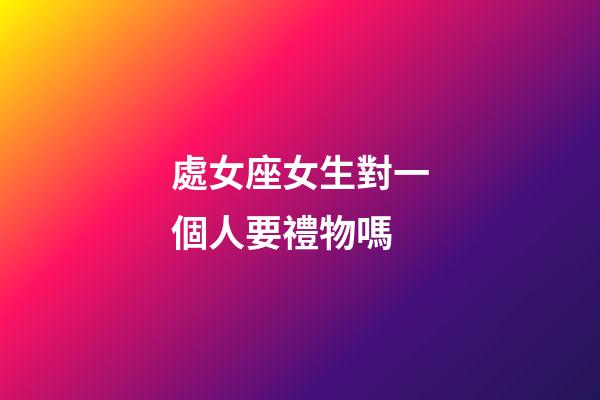 處女座女生對一個人要禮物嗎-第1張-星座運勢-玄機派