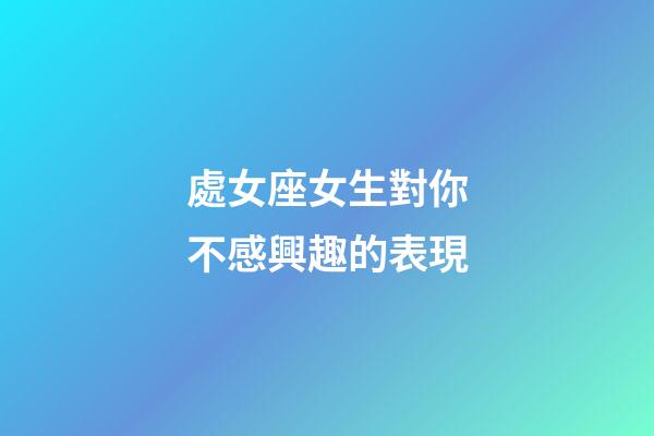 處女座女生對你不感興趣的表現-第1張-星座運勢-玄機派