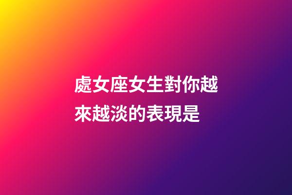 處女座女生對你越來越淡的表現是-第1張-星座運勢-玄機派