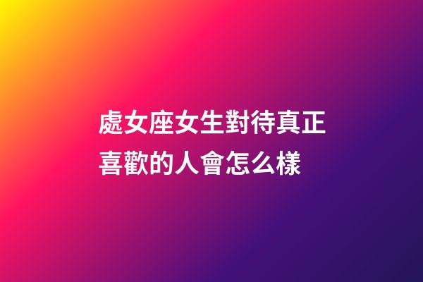 處女座女生對待真正喜歡的人會怎么樣-第1張-星座運勢-玄機派