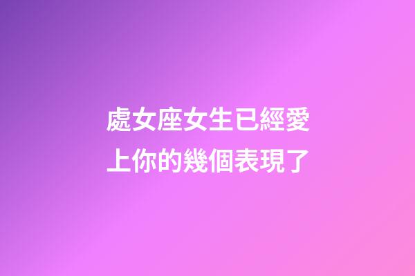 處女座女生已經愛上你的幾個表現了-第1張-星座運勢-玄機派