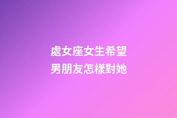 處女座女生希望男朋友怎樣對她-第1張-星座運勢-玄機派
