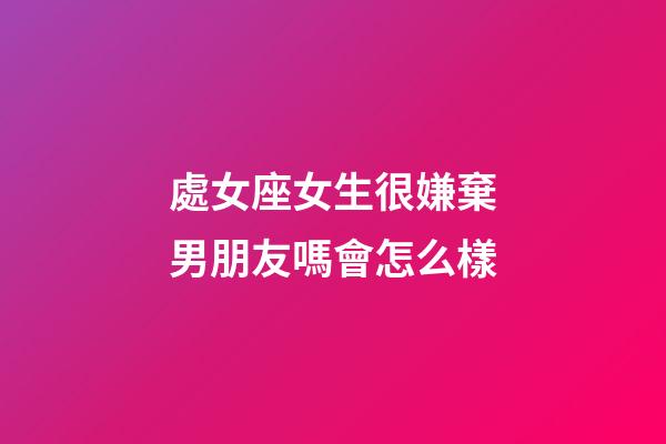 處女座女生很嫌棄男朋友嗎會怎么樣-第1張-星座運勢-玄機派