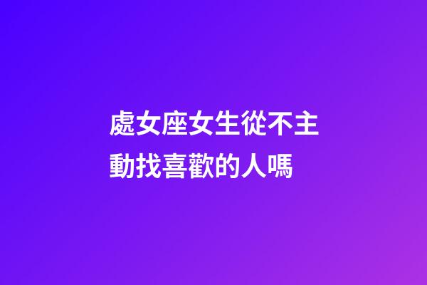 處女座女生從不主動找喜歡的人嗎-第1張-星座運勢-玄機派