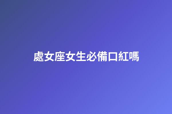 處女座女生必備口紅嗎-第1張-星座運勢-玄機派