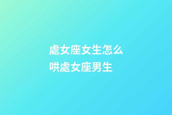 處女座女生怎么哄處女座男生-第1張-星座運勢-玄機派