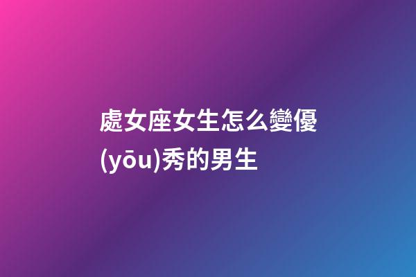 處女座女生怎么變優(yōu)秀的男生-第1張-星座運勢-玄機派