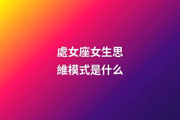處女座女生思維模式是什么-第1張-星座運勢-玄機派