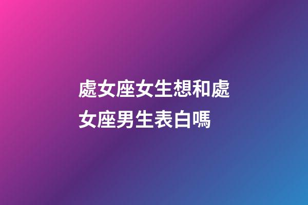 處女座女生想和處女座男生表白嗎-第1張-星座運(yùn)勢-玄機(jī)派