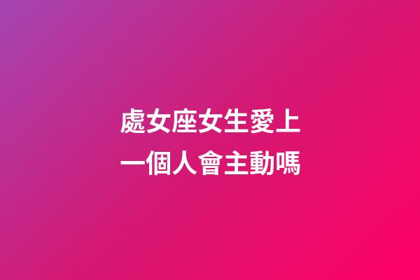 處女座女生愛上一個人會主動嗎-第1張-星座運勢-玄機派