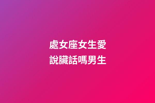 處女座女生愛說臟話嗎男生-第1張-星座運勢-玄機派