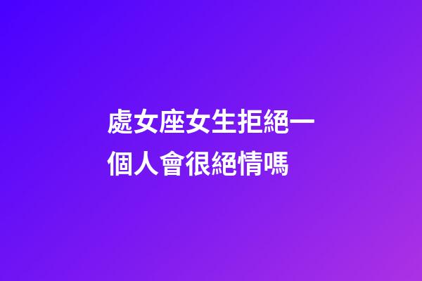 處女座女生拒絕一個人會很絕情嗎-第1張-星座運勢-玄機派