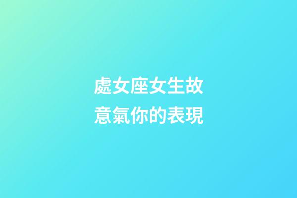 處女座女生故意氣你的表現-第1張-星座運勢-玄機派