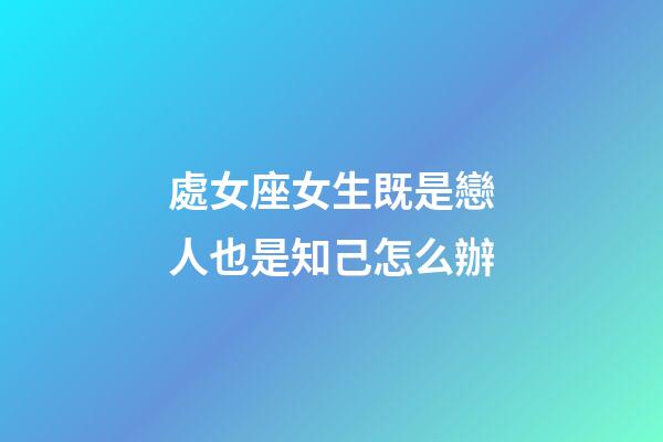 處女座女生既是戀人也是知己怎么辦-第1張-星座運勢-玄機派