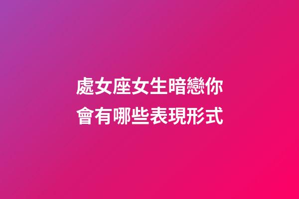 處女座女生暗戀你會有哪些表現形式-第1張-星座運勢-玄機派