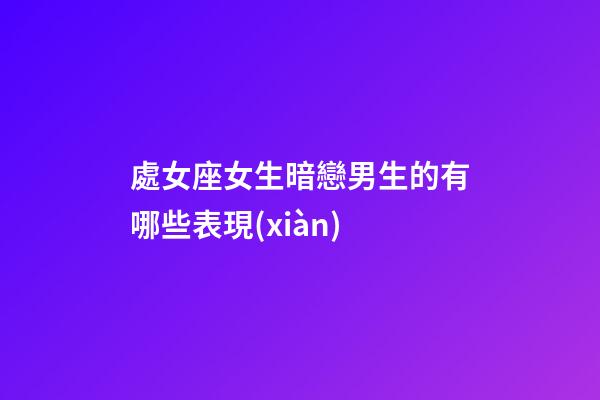 處女座女生暗戀男生的有哪些表現(xiàn)-第1張-星座運(yùn)勢-玄機(jī)派