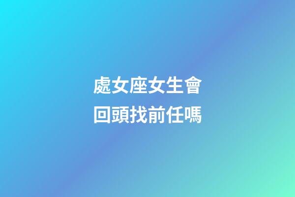 處女座女生會回頭找前任嗎-第1張-星座運勢-玄機派