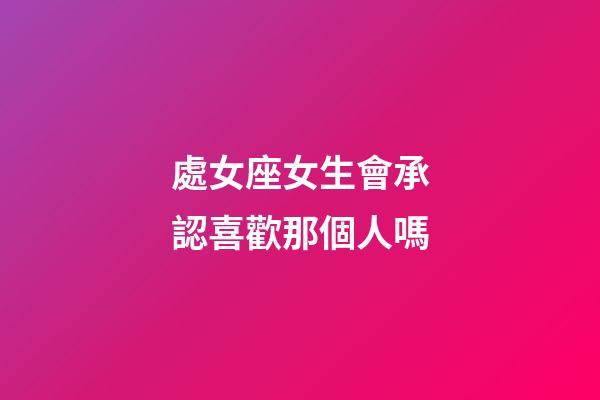 處女座女生會承認喜歡那個人嗎-第1張-星座運勢-玄機派