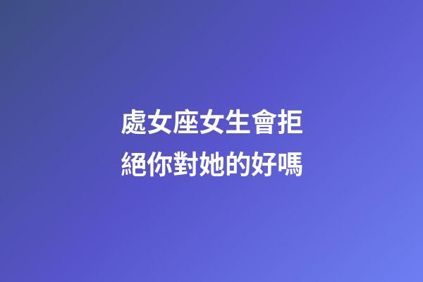 處女座女生會拒絕你對她的好嗎-第1張-星座運勢-玄機派